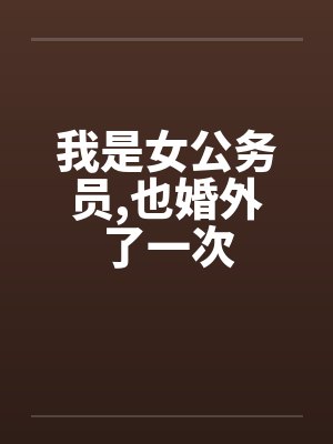 我是女公务员,也婚外了一次by佚名笔趣阁无弹窗