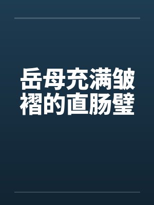 岳母充满皱褶的直肠璧by佚名笔趣阁无弹窗