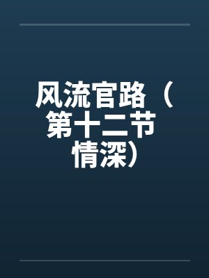 风流官路（第十二节 情深）by佚名笔趣阁无弹窗