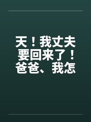 天！我丈夫要回来了！爸爸、我怎办？by佚名笔趣阁无弹窗