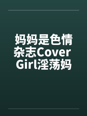妈妈是色情杂志Cover Girl淫荡妈妈被放上色情杂志续笔趣阁无弹窗
