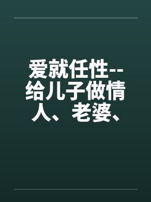 爱就任性--给儿子做情人、老婆、女友能做的全套by佚名