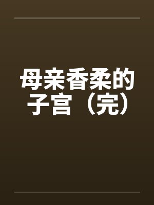母亲香柔的子宫（完）by佚名