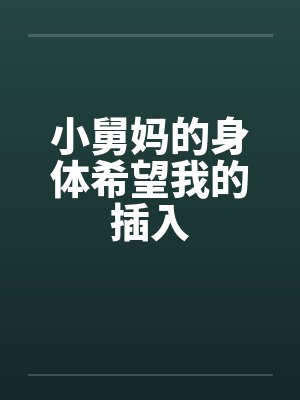 小舅妈的身体希望我的插入by佚名笔趣阁无弹窗