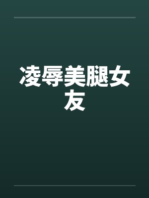 凌辱美腿女友笔趣阁无弹窗