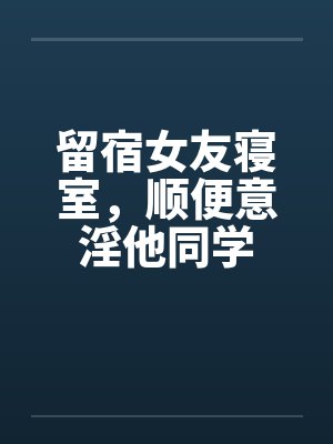 留宿女友寝室，顺便意淫他同学by佚名