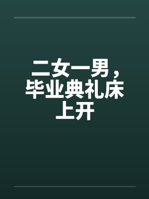 二女一男，毕业典礼床上开by佚名