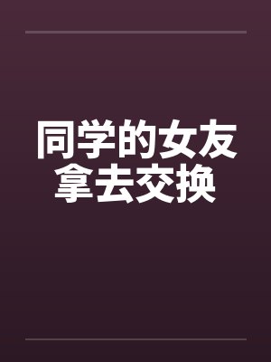 同学的女友拿去交换by佚名