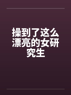 操到了这么漂亮的女研究生by佚名