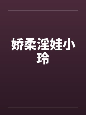 娇柔淫娃小玲笔趣阁无弹窗