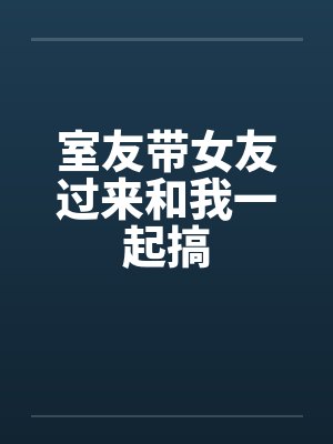 室友带女友过来和我一起搞by佚名笔趣阁无弹窗