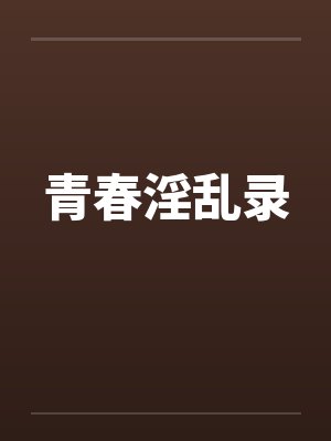 青春淫乱录笔趣阁无弹窗