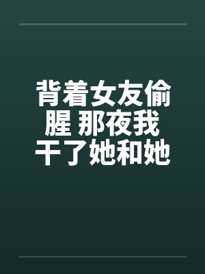 背着女友偷腥 那夜我干了她和她姐