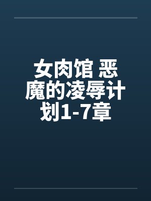 女肉馆 恶魔的凌辱计划1-7章笔趣阁无弹窗