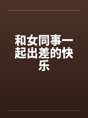 和女同事一起出差的快乐笔趣阁无弹窗
