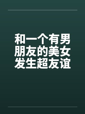 和一个有男朋友的美女发生超友谊1-2by佚名笔趣阁无弹窗