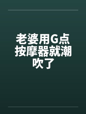 老婆用G点按摩器就潮吹了by佚名笔趣阁无弹窗