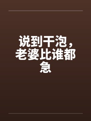 说到干泡，老婆比谁都急by佚名
