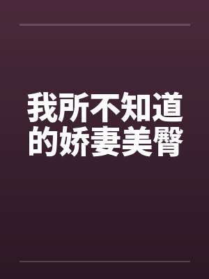 我所不知道的娇妻美臀笔趣阁无弹窗
