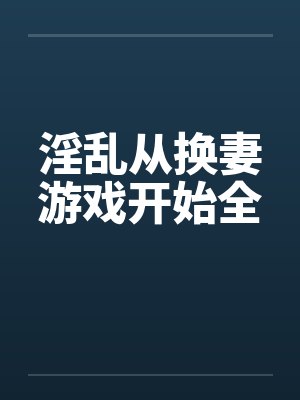 淫乱从换妻游戏开始全by佚名