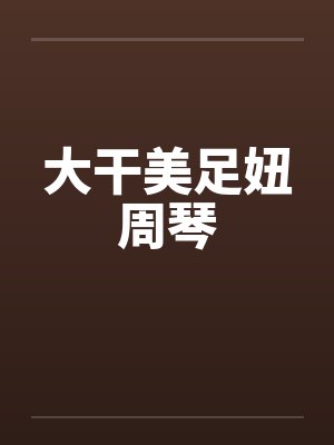 大干美足妞周琴