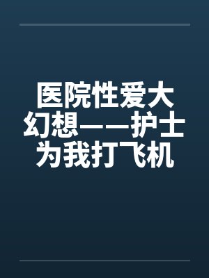 医院性爱大幻想——护士为我打飞机笔趣阁无弹窗