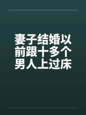 妻子结婚以前跟十多个男人上过床妻子结婚之前淫荡的性经历笔趣阁无弹窗