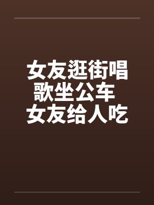 女友逛街唱歌坐公车 女友给人吃了一道大餐by佚名