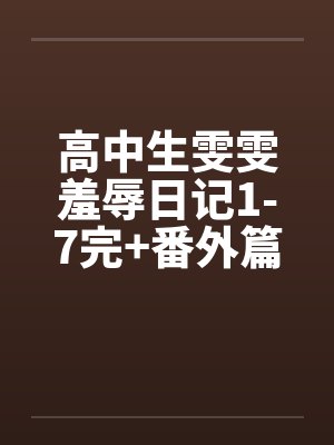 高中生雯雯羞辱日记1-7完+番外篇by佚名笔趣阁无弹窗