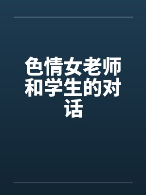 色情女老师和学生的对话笔趣阁无弹窗
