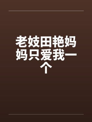 老妓田艳妈妈只爱我一个by佚名笔趣阁无弹窗