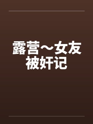 露营~女友被奸记by佚名