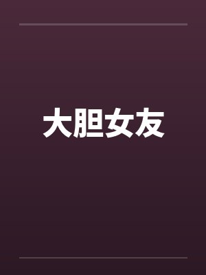 大胆女友by佚名笔趣阁无弹窗