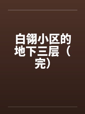 白翎小区的地下三层（完）笔趣阁无弹窗