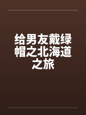 给男友戴绿帽之北海道之旅笔趣阁无弹窗