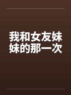 我和女友妹妹的那一次by佚名