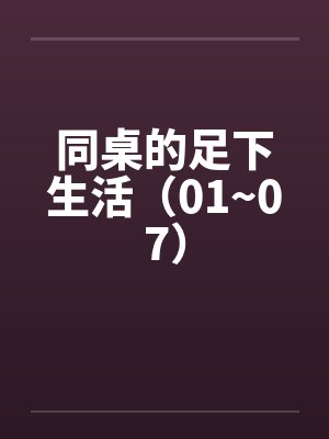 同桌的足下生活（01~07）by佚名