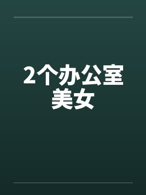 2个办公室美女笔趣阁无弹窗