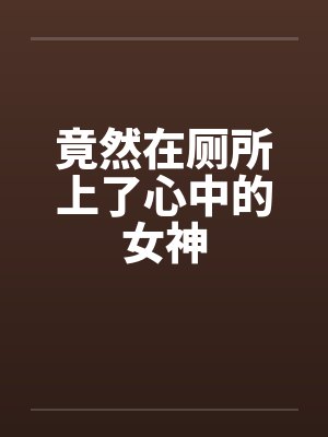 竟然在厕所上了心中的女神