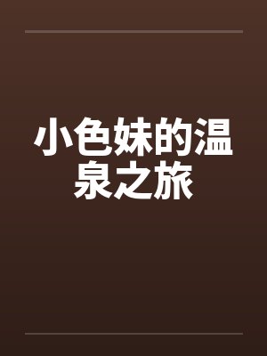 小色妹的温泉之旅笔趣阁无弹窗