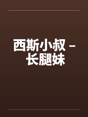 西斯小叔 – 长腿妹