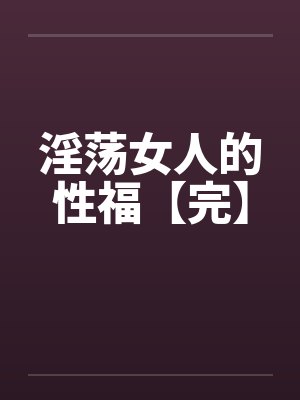 淫荡女人的性福【完】by佚名笔趣阁无弹窗