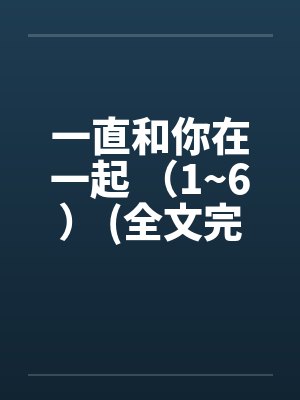 一直和你在一起 （1~6） (全文完)笔趣阁无弹窗