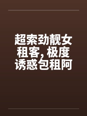 超索劲靓女租客, 极度诱惑包租阿叔..