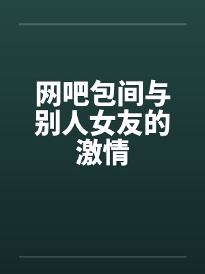 网吧包间与别人女友的激情by佚名