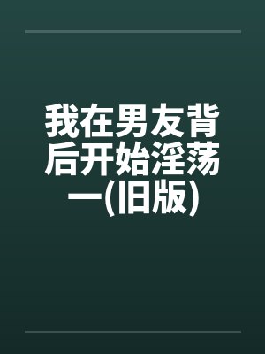 我在男友背后开始淫荡一(旧版)by佚名笔趣阁无弹窗