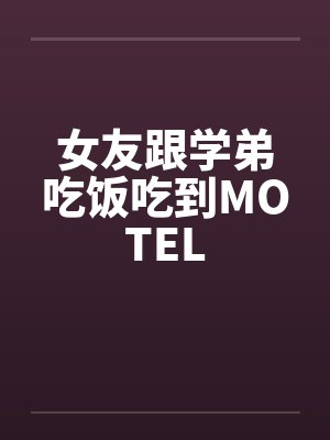 女友跟学弟吃饭吃到MOTELby佚名笔趣阁无弹窗