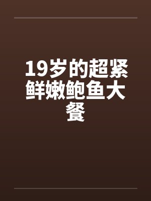19岁的超紧鲜嫩鲍鱼大餐笔趣阁无弹窗