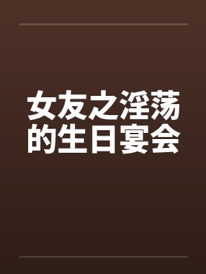 女友之淫荡的生日宴会