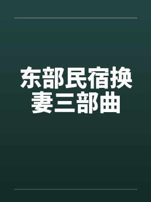 东部民宿换妻三部曲笔趣阁无弹窗